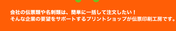会社の伝票類や名刺類は、簡単に一括して注文したい!そんな企業の要望をサポートするプリントショップが伝票印刷工房です。