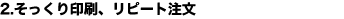 2.そっくり印刷、リピート注文